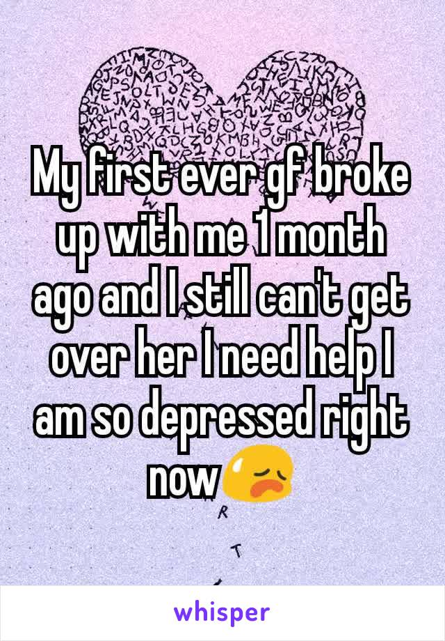 My first ever gf broke up with me 1 month ago and I still can't get over her I need help I am so depressed right now😥