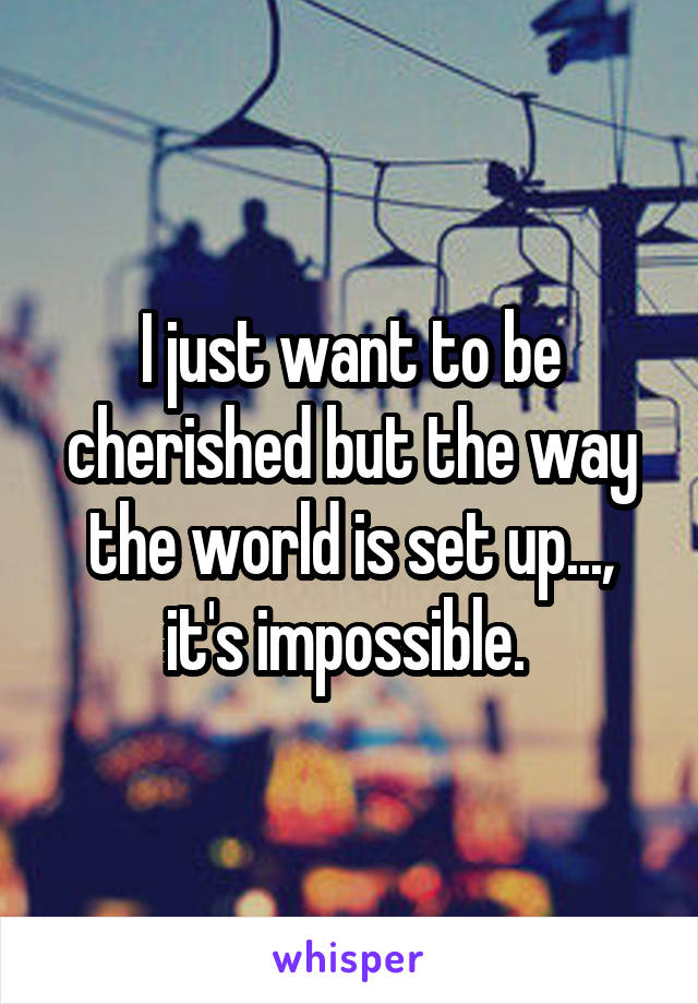 I just want to be cherished but the way the world is set up..., it's impossible. 