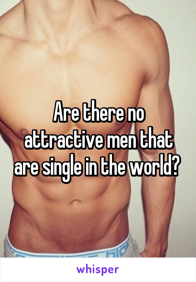 Are there no attractive men that are single in the world? 