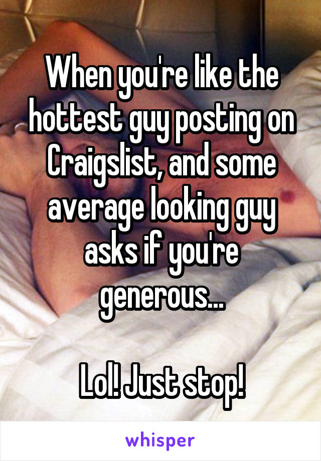 When you're like the hottest guy posting on Craigslist, and some average looking guy asks if you're generous...

Lol! Just stop!