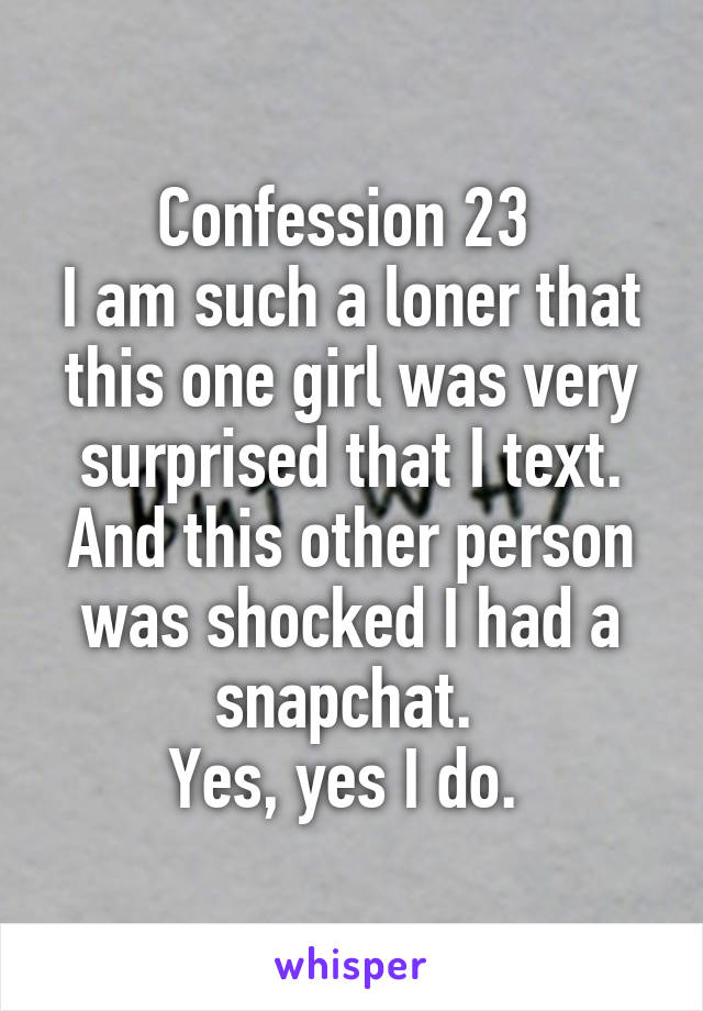 Confession 23 
I am such a loner that this one girl was very surprised that I text. And this other person was shocked I had a snapchat. 
Yes, yes I do. 