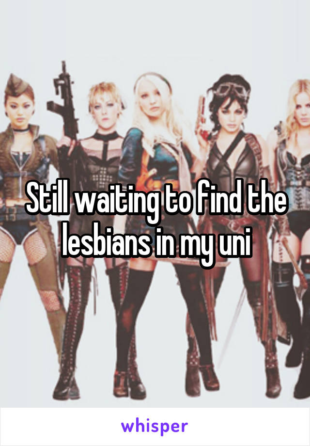 Still waiting to find the lesbians in my uni