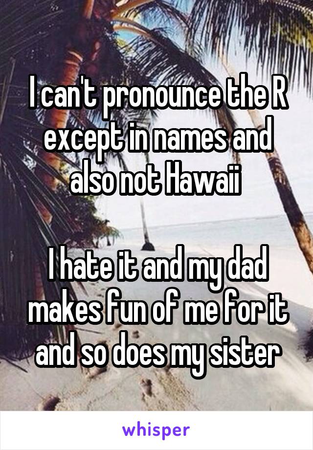 I can't pronounce the R except in names and also not Hawaii 

I hate it and my dad makes fun of me for it and so does my sister