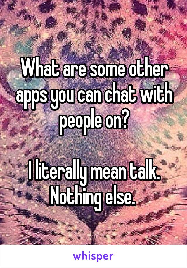 What are some other apps you can chat with people on?

I literally mean talk. Nothing else. 