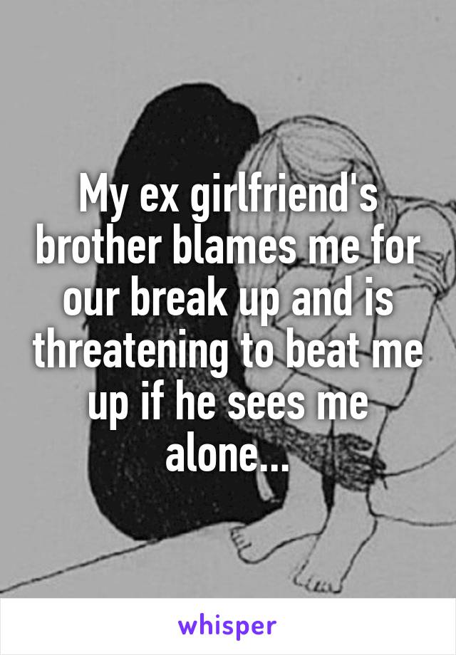 My ex girlfriend's brother blames me for our break up and is threatening to beat me up if he sees me alone...