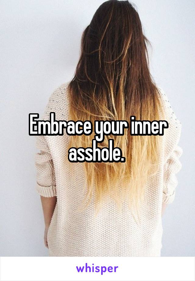 Embrace your inner asshole. 