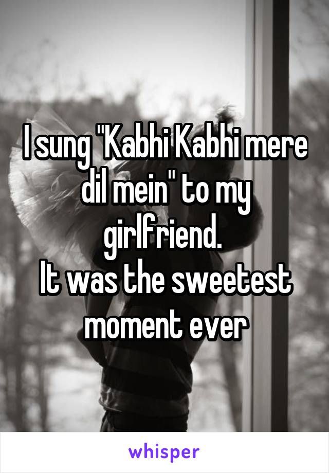 I sung "Kabhi Kabhi mere dil mein" to my girlfriend. 
It was the sweetest moment ever