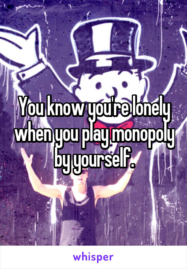 You know you're lonely when you play monopoly by yourself.