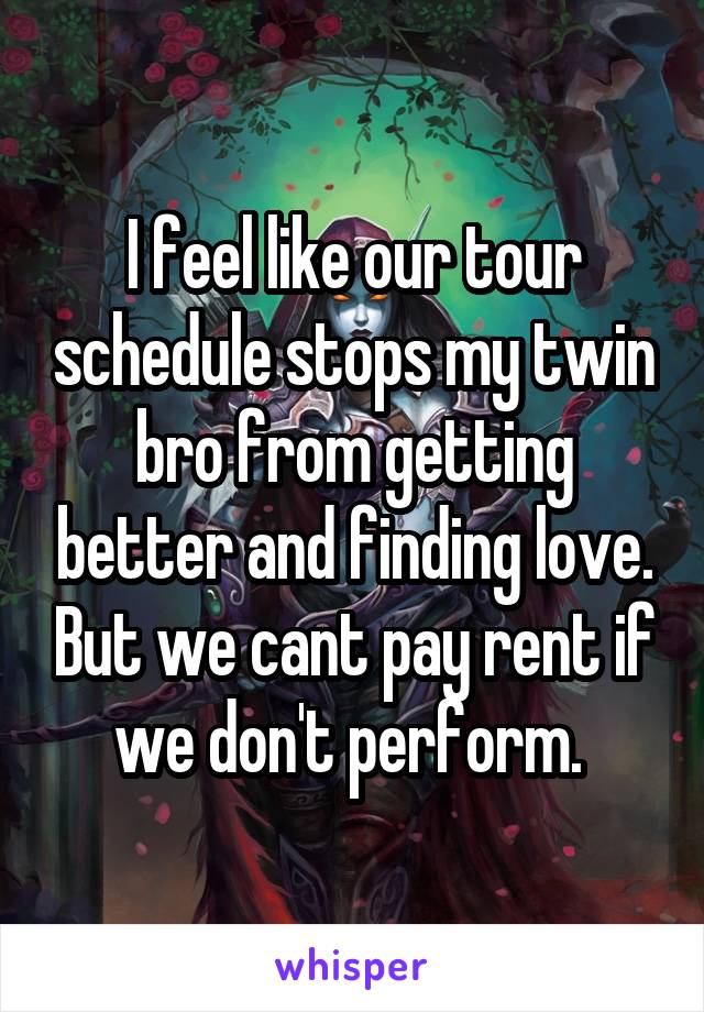 I feel like our tour schedule stops my twin bro from getting better and finding love. But we cant pay rent if we don't perform. 