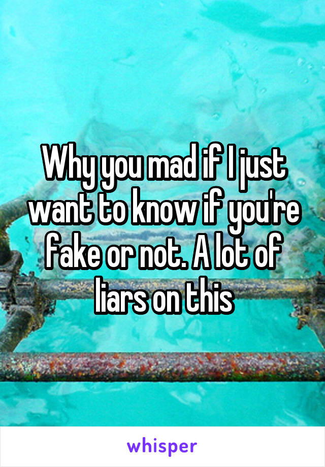 Why you mad if I just want to know if you're fake or not. A lot of liars on this