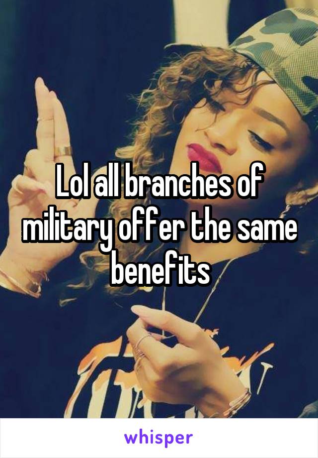 Lol all branches of military offer the same benefits