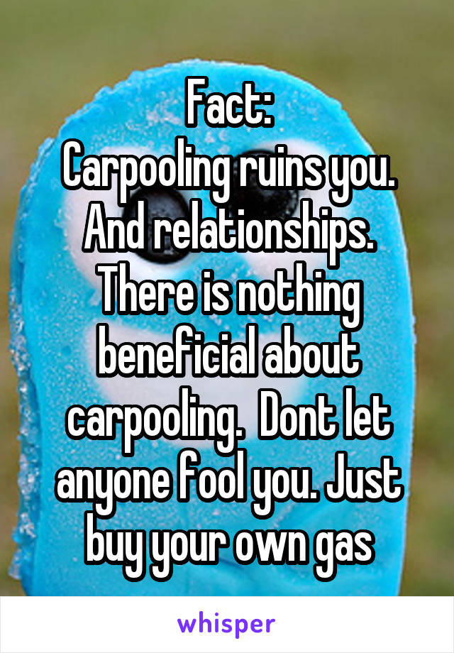 Fact:
Carpooling ruins you. And relationships. There is nothing beneficial about carpooling.  Dont let anyone fool you. Just buy your own gas