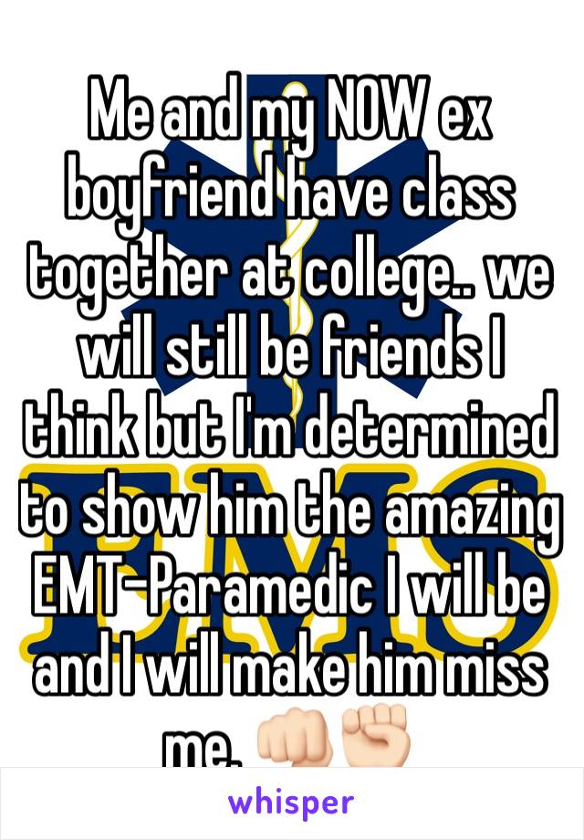 Me and my NOW ex boyfriend have class together at college.. we will still be friends I think but I'm determined to show him the amazing EMT-Paramedic I will be and I will make him miss me. 👊🏻✊🏻