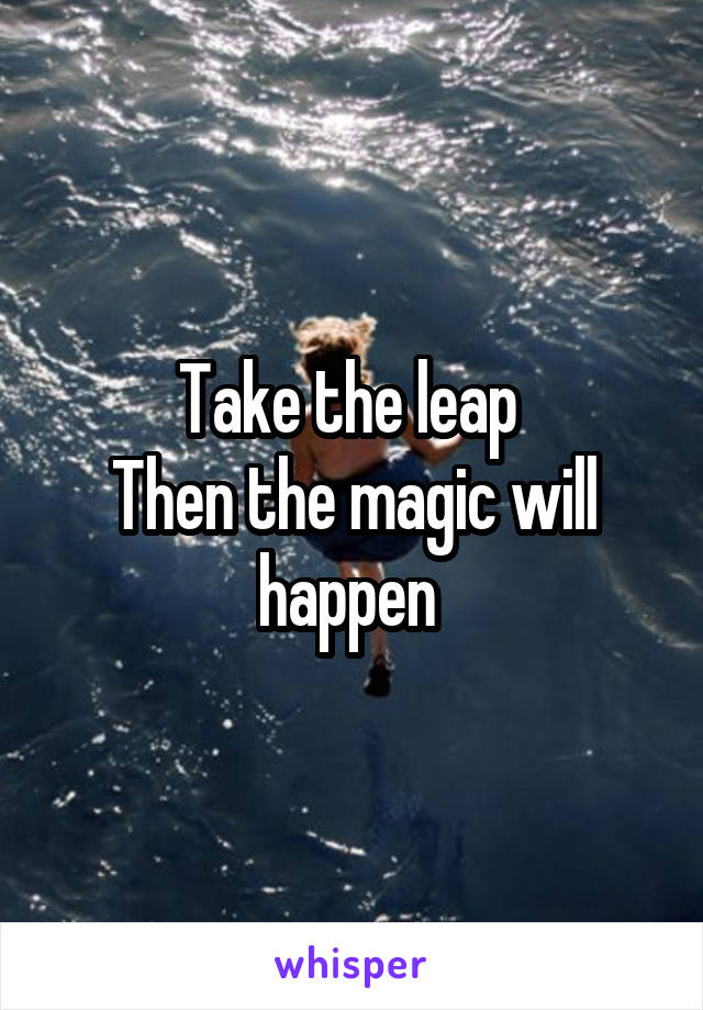 Take the leap 
Then the magic will happen 