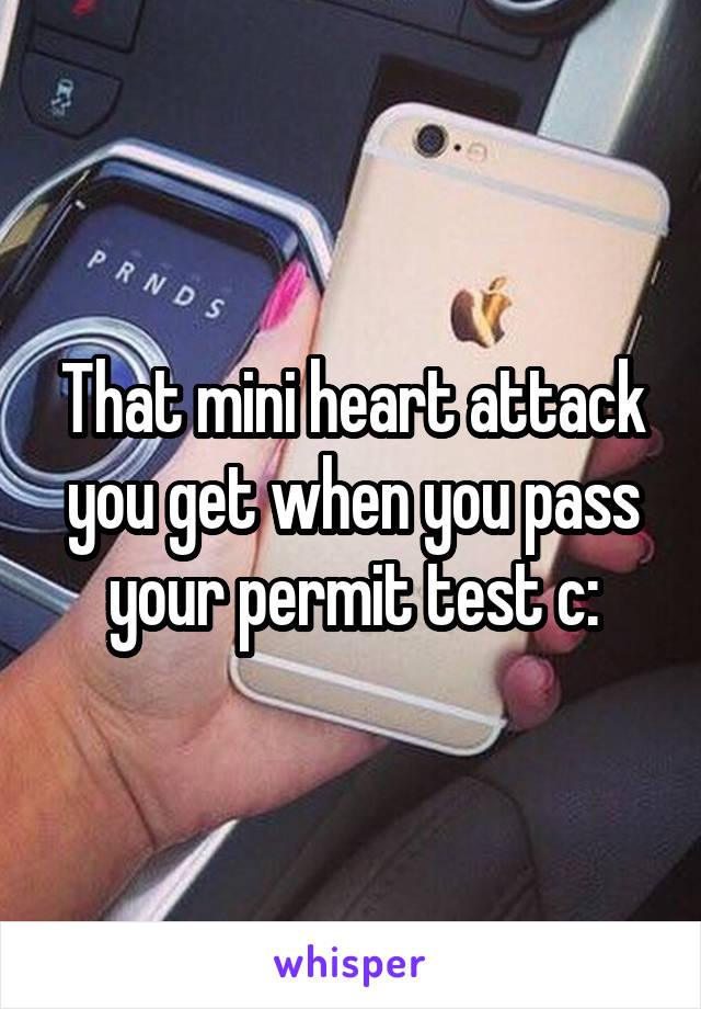 That mini heart attack you get when you pass your permit test c: