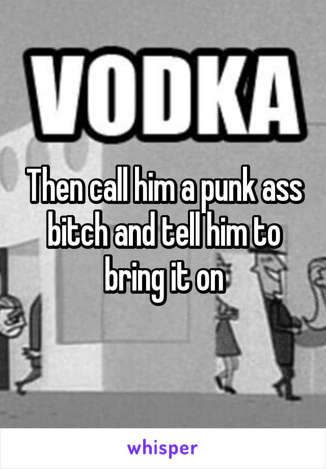 Then call him a punk ass bitch and tell him to bring it on