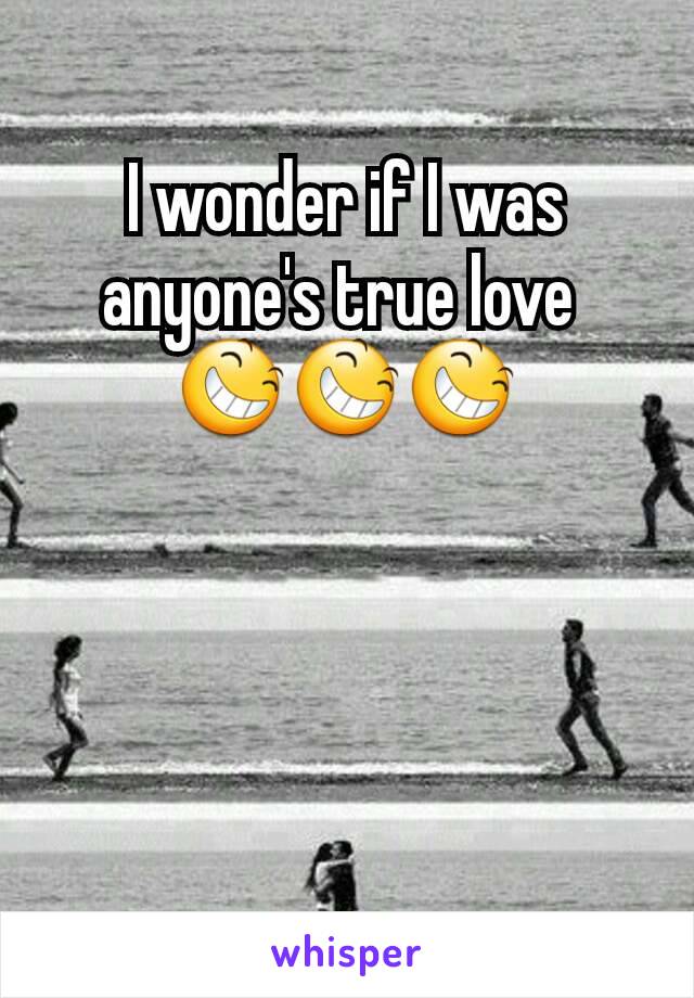 I wonder if I was anyone's true love 
😆😆😆