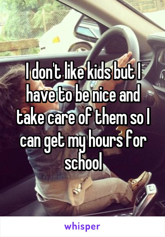 I don't like kids but I have to be nice and take care of them so I can get my hours for school