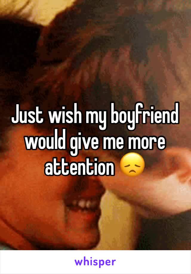 Just wish my boyfriend would give me more attention 😞