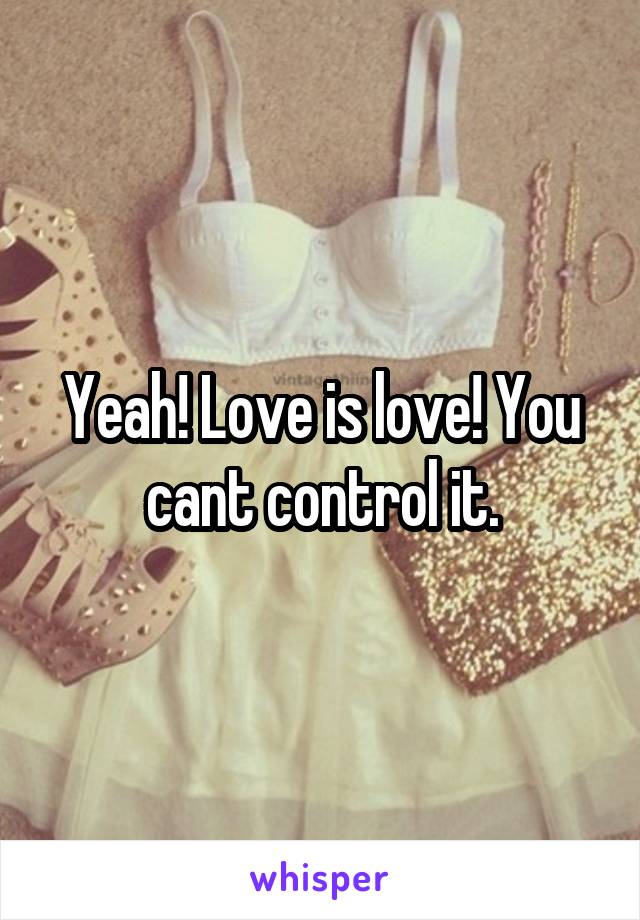 Yeah! Love is love! You cant control it.