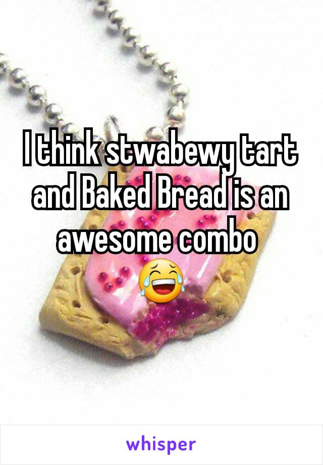 I think stwabewy tart and Baked Bread is an awesome combo 
😂