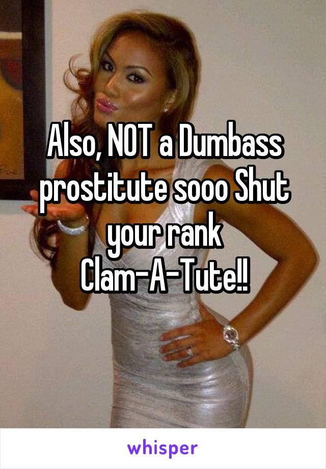 Also, NOT a Dumbass prostitute sooo Shut your rank Clam-A-Tute!!
