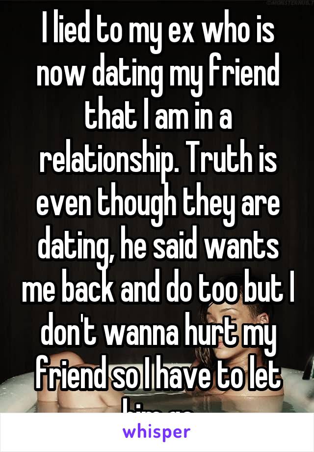 I lied to my ex who is now dating my friend that I am in a relationship. Truth is even though they are dating, he said wants me back and do too but I don't wanna hurt my friend so I have to let him go