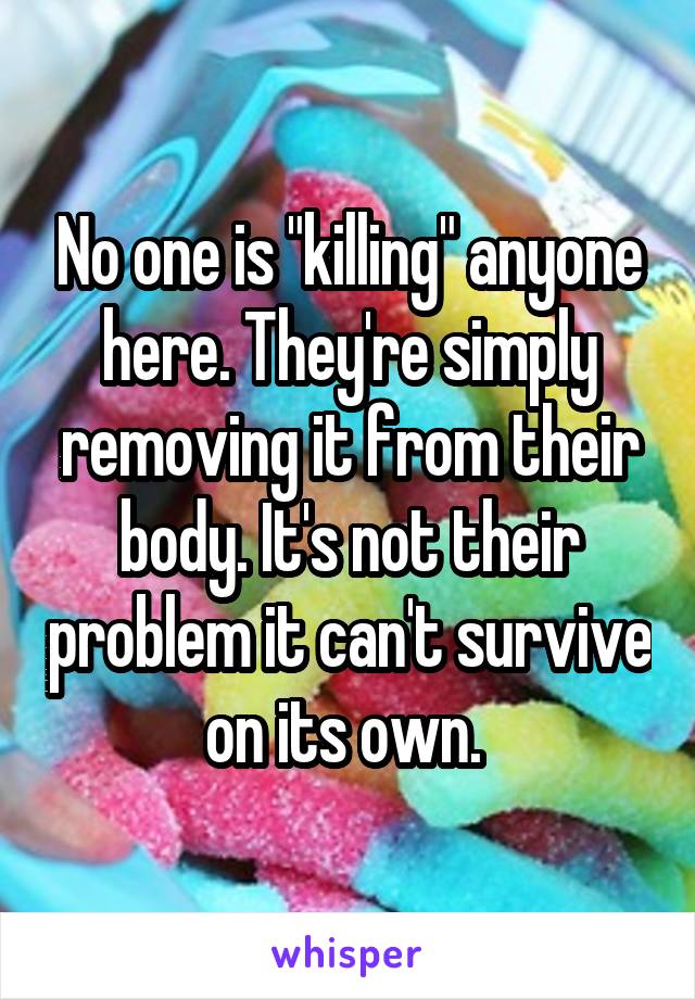 No one is "killing" anyone here. They're simply removing it from their body. It's not their problem it can't survive on its own. 