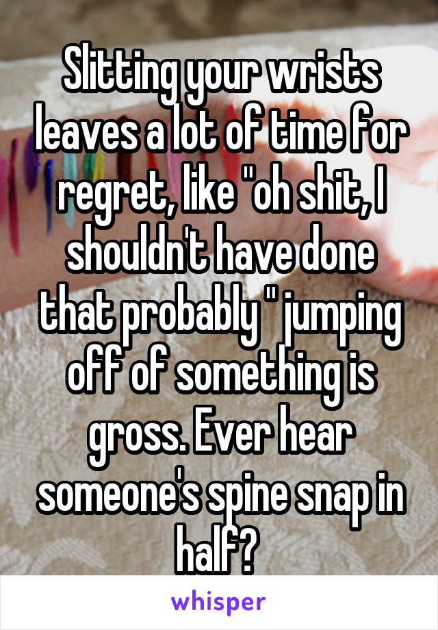 Slitting your wrists leaves a lot of time for regret, like "oh shit, I shouldn't have done that probably " jumping off of something is gross. Ever hear someone's spine snap in half? 