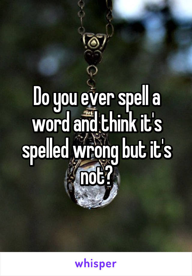 Do you ever spell a word and think it's spelled wrong but it's not?