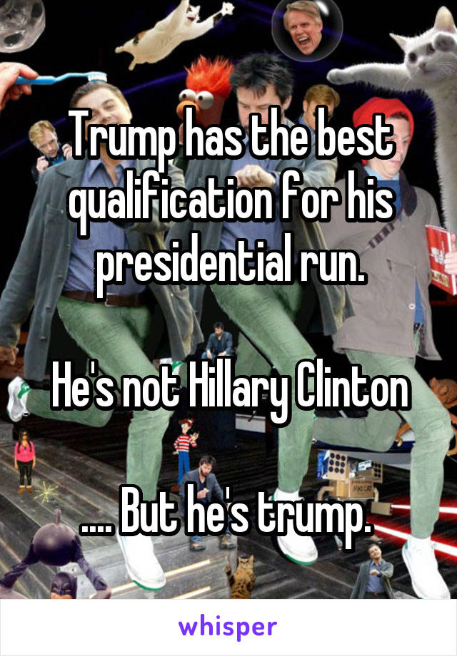 Trump has the best qualification for his presidential run.

He's not Hillary Clinton

.... But he's trump. 