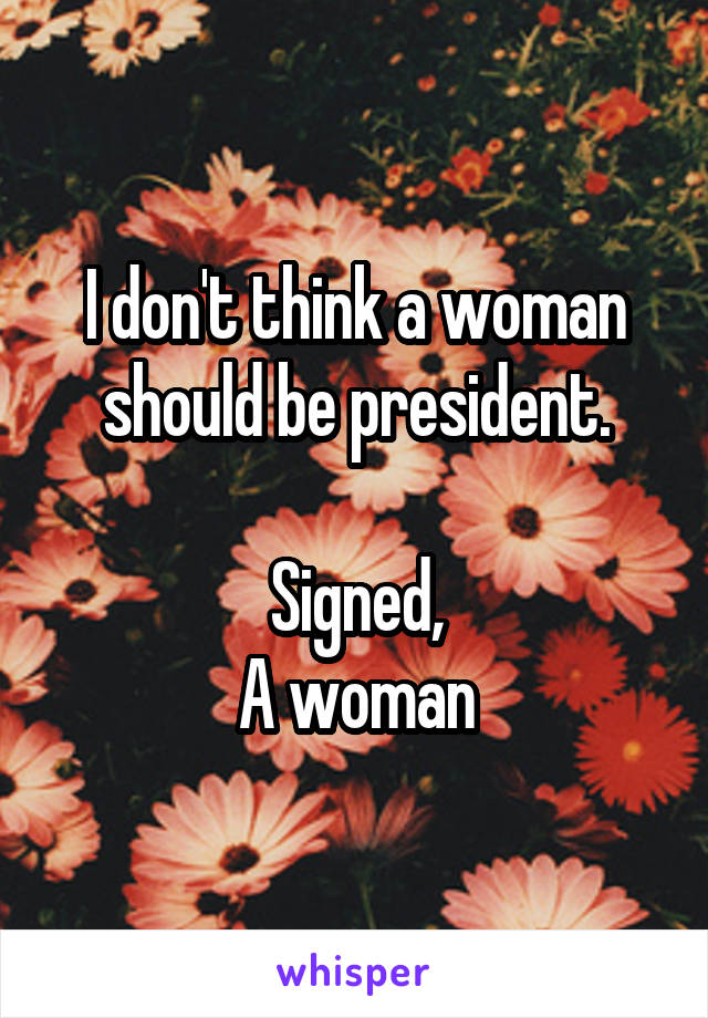 I don't think a woman should be president.

Signed,
A woman