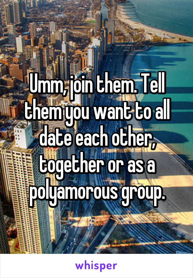 Umm, join them. Tell them you want to all date each other, together or as a polyamorous group.