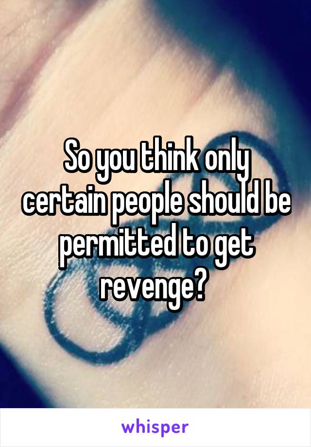 So you think only certain people should be permitted to get revenge? 