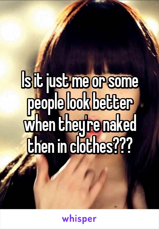 Is it just me or some people look better when they're naked then in clothes???