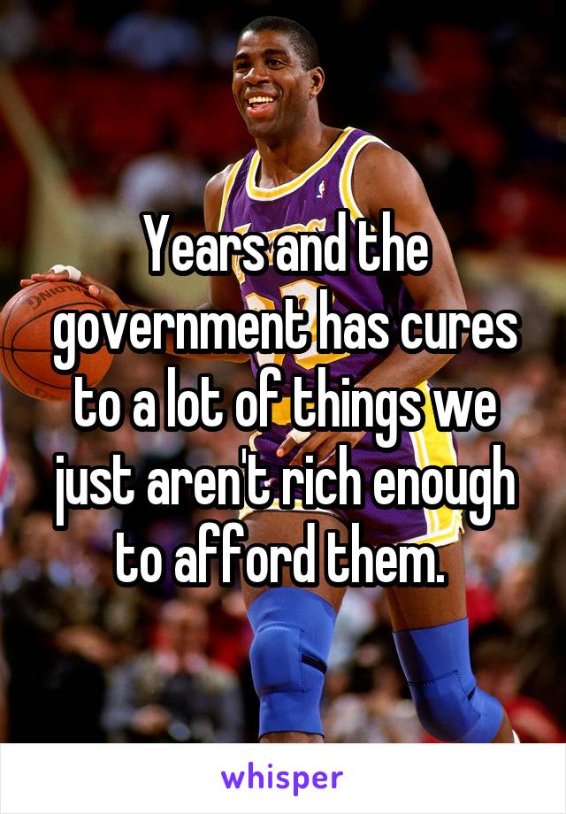 Years and the government has cures to a lot of things we just aren't rich enough to afford them. 