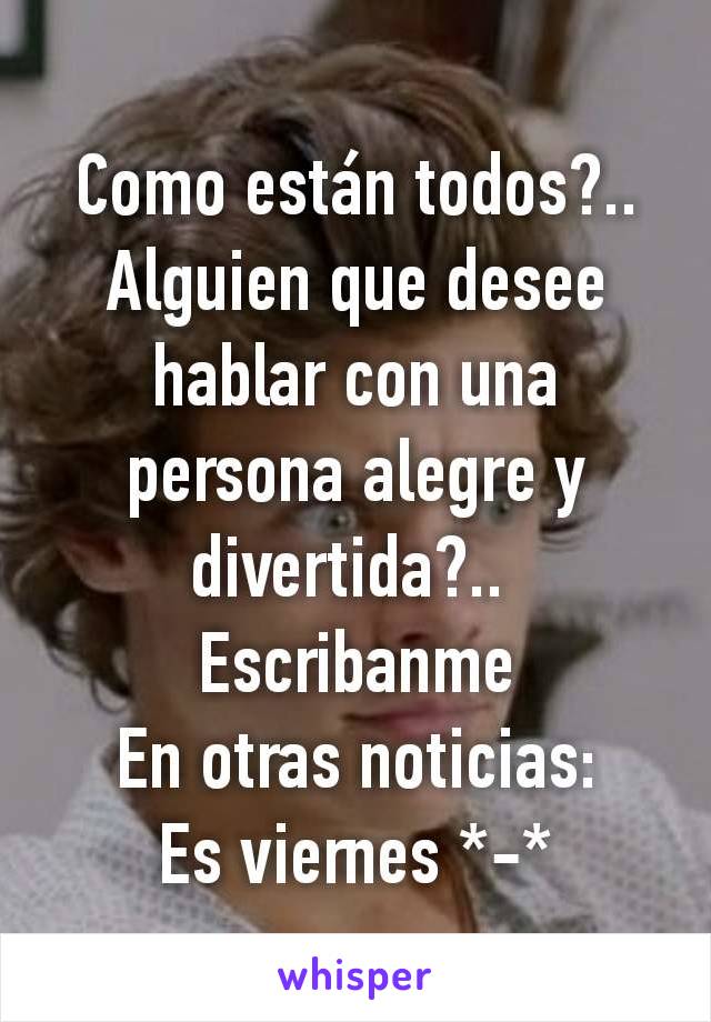 Como están todos?.. Alguien que desee hablar con una persona alegre y divertida?.. 
Escribanme
En otras noticias:
Es viernes *-*