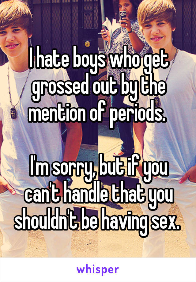 I hate boys who get grossed out by the mention of periods. 

I'm sorry, but if you can't handle that you shouldn't be having sex. 