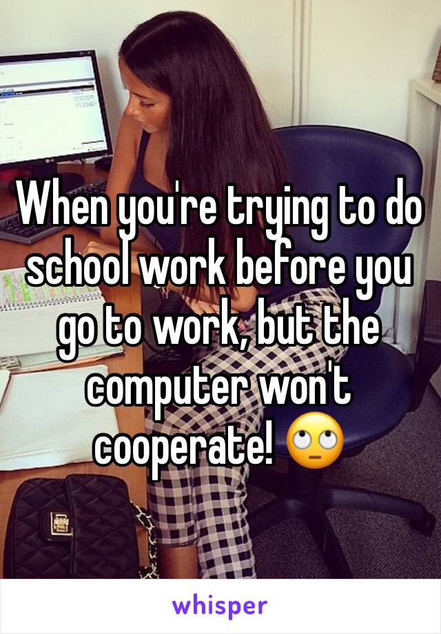 When you're trying to do school work before you go to work, but the computer won't cooperate! 🙄