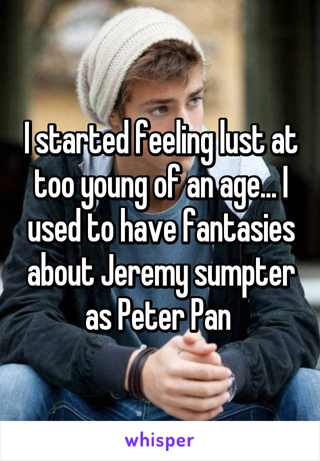 I started feeling lust at too young of an age... I used to have fantasies about Jeremy sumpter as Peter Pan 