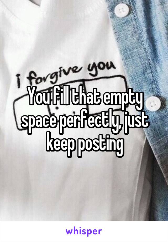 You fill that empty space perfectly, just keep posting