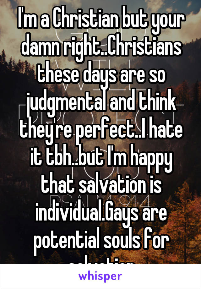 I'm a Christian but your damn right..Christians these days are so judgmental and think they're perfect..I hate it tbh..but I'm happy that salvation is individual.Gays are potential souls for salvation