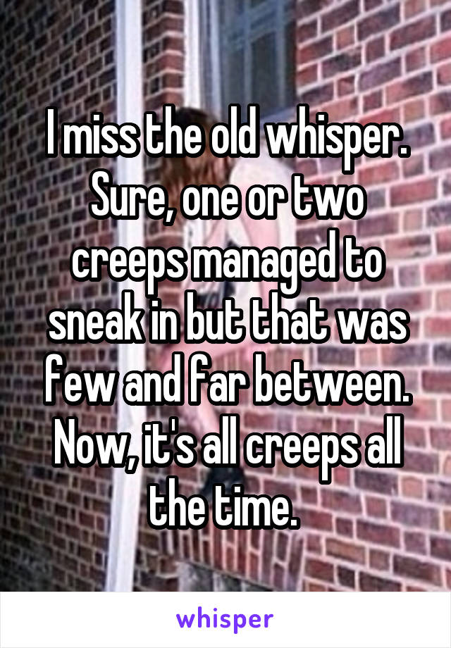 I miss the old whisper. Sure, one or two creeps managed to sneak in but that was few and far between. Now, it's all creeps all the time. 