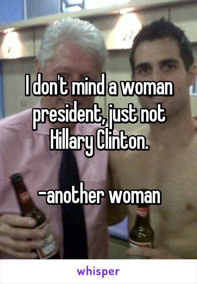 I don't mind a woman president, just not Hillary Clinton.

-another woman