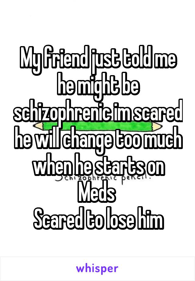 My friend just told me he might be schizophrenic im scared he will change too much when he starts on Meds 
Scared to lose him