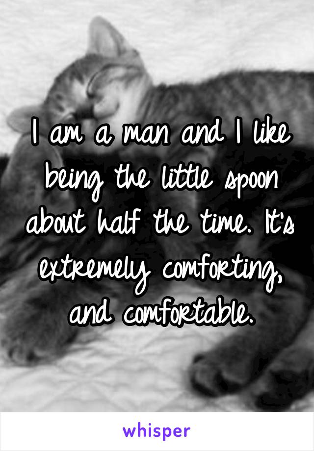 I am a man and I like being the little spoon about half the time. It's extremely comforting, and comfortable.