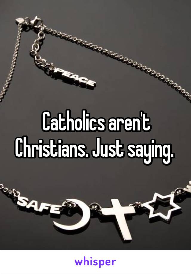 Catholics aren't Christians. Just saying. 