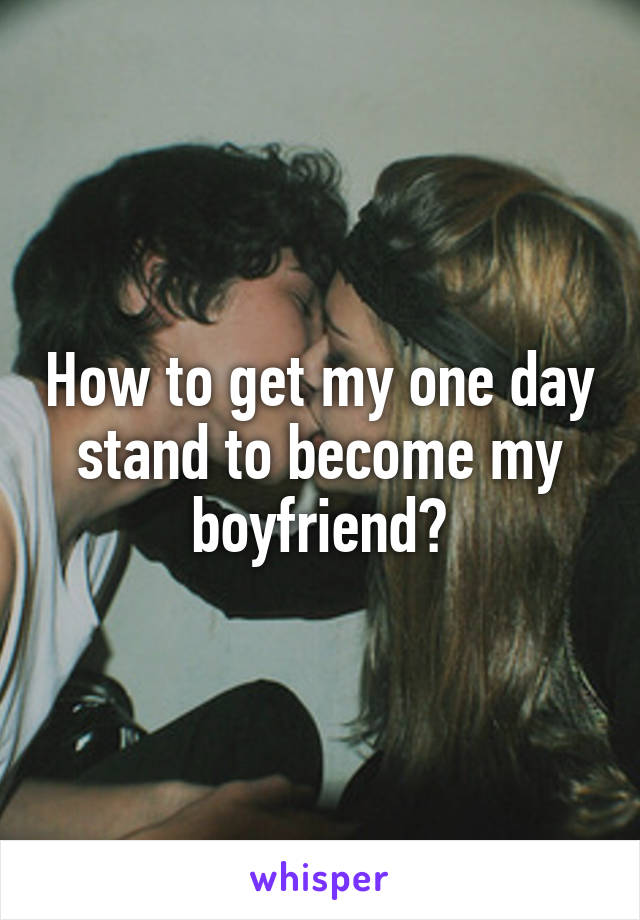 How to get my one day stand to become my boyfriend?