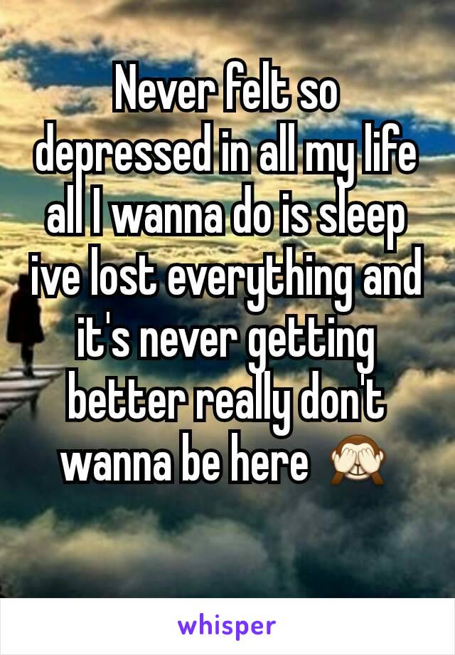 Never felt so depressed in all my life all I wanna do is sleep ive lost everything and it's never getting better really don't wanna be here 🙈