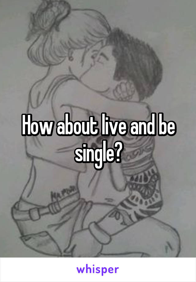 How about live and be single?